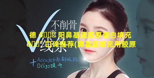 德 🍀 阳鼻基底胶原蛋白填充 🐯 口碑推荐(鼻基底填充用胶原蛋白好还是玻尿酸好)